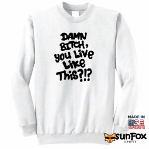 Damn bitch you live like this shirt Sweatshirt Z65 white sweatshirt