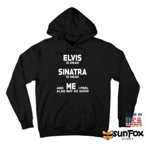 Elvis is dead Sinatra is dead and me i feel also not so good shirt Hoodie Z66 black hoodie