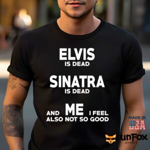 Elvis is dead Sinatra is dead and me i feel also not so good shirt Men t shirt men black t shirt