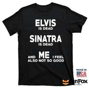 Elvis is dead Sinatra is dead and me i feel also not so good shirt T shirt black t shirt