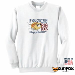 If you cant run with the big dogs stay on the porch shirt Sweatshirt Z65 white sweatshirt