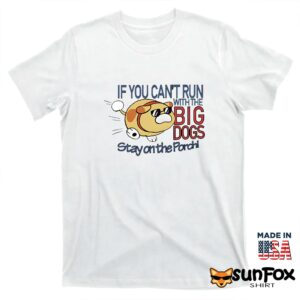 If you cant run with the big dogs stay on the porch shirt T shirt white t shirt