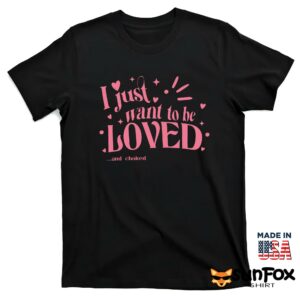 I just want to be loved and choked shirt T shirt black t shirt