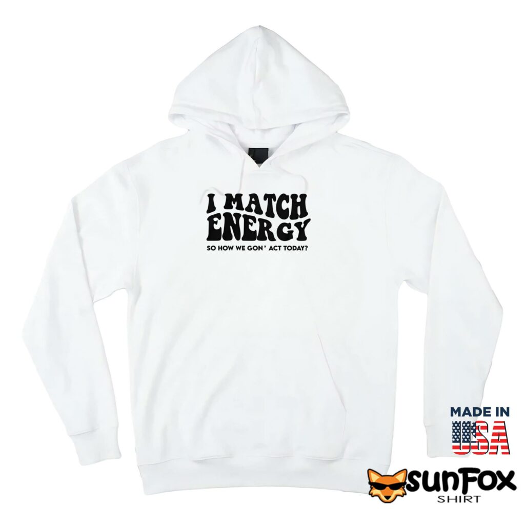 I match energy so how we gon act today shirt Hoodie Z66 white hoodie