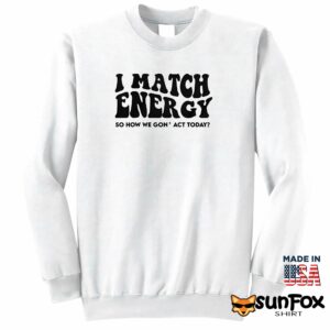 I match energy so how we gon act today shirt Sweatshirt Z65 white sweatshirt