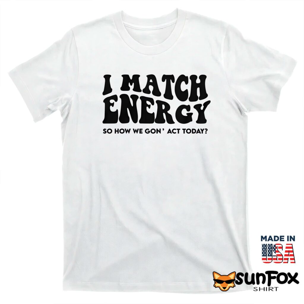 I match energy so how we gon act today shirt T shirt white t shirt