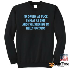 Im drunk as fuck Im gay as shit and im listening to nelly furtado shirt Sweatshirt Z65 black sweatshirt
