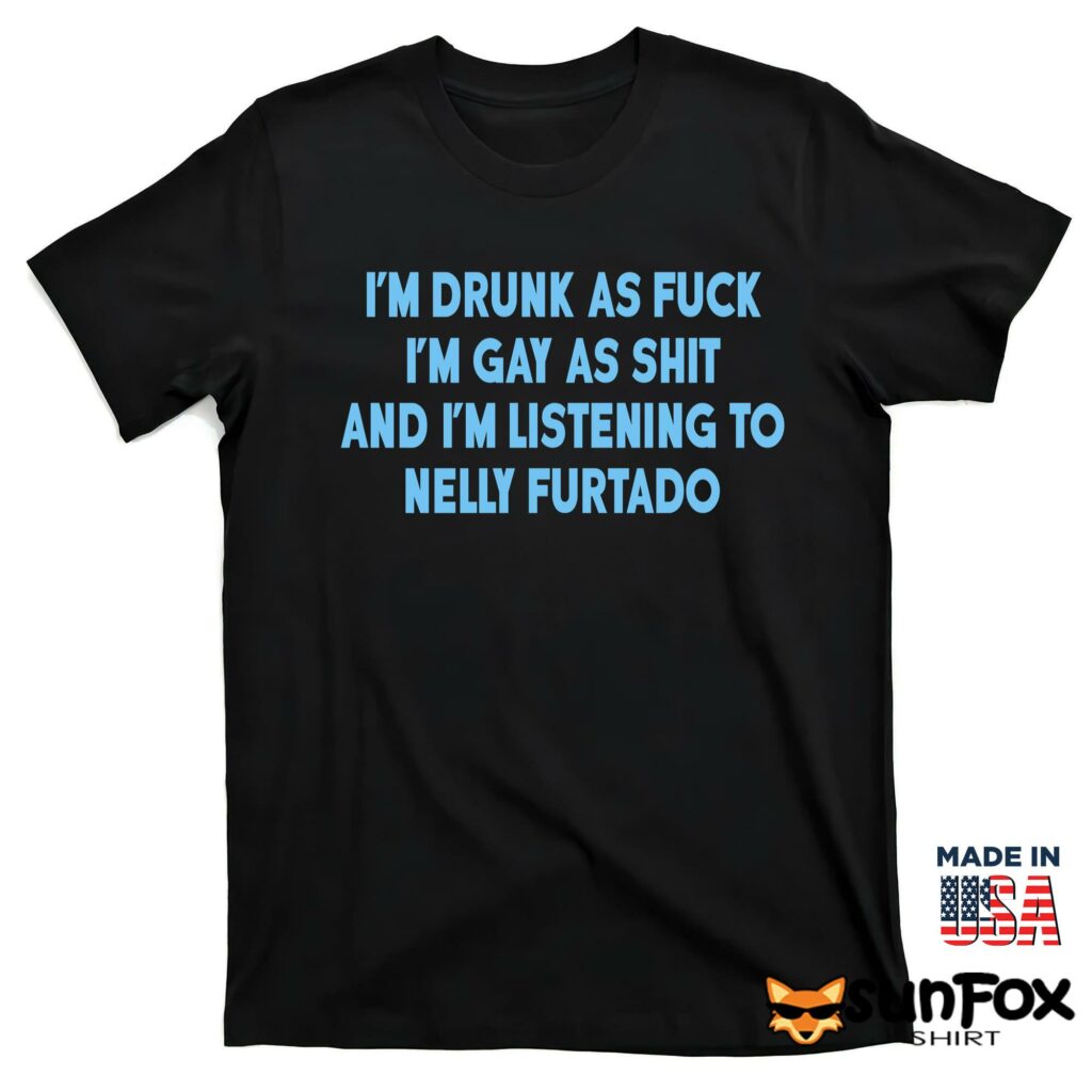 Im drunk as fuck Im gay as shit and im listening to nelly furtado shirt T shirt black t shirt