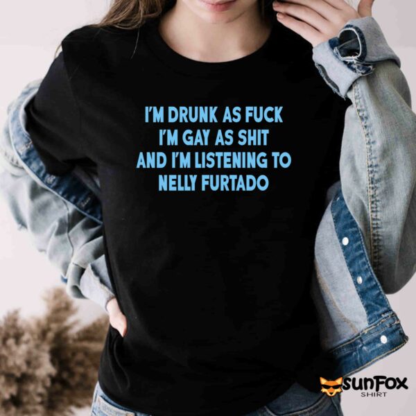 I’m Drunk As Fuck I’m Gay As Shit And I’m Listening To Nelly Furtado Shirt