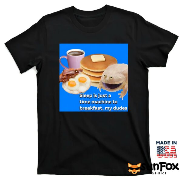 Sleep Is Just A Time Machine To Breakfast My Dudes Shirt