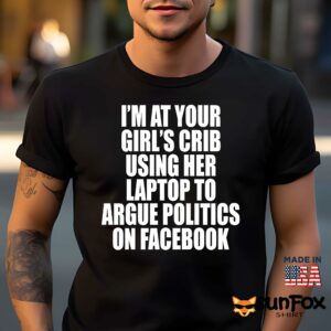 Im at your girls crib using her laptop to argue politics on facebook shirt Men t shirt men black t shirt