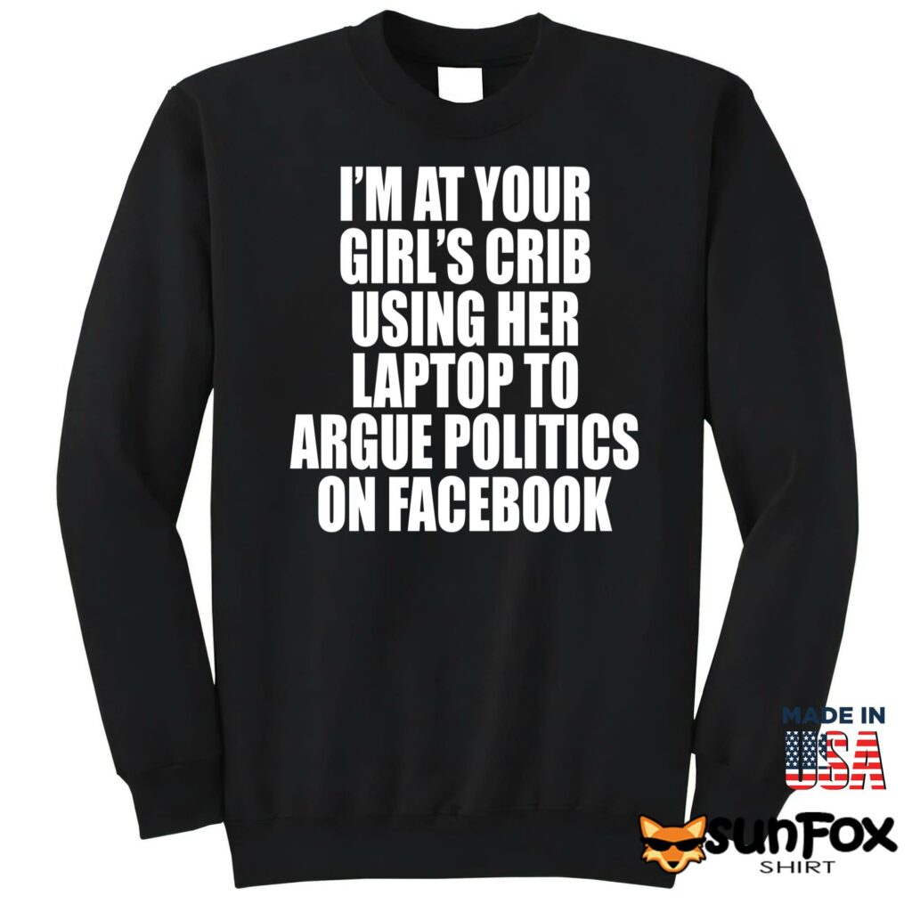 Im at your girls crib using her laptop to argue politics on facebook shirt Sweatshirt Z65 black sweatshirt