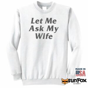 Let Me Ask My Wife shirt Sweatshirt Z65 white sweatshirt