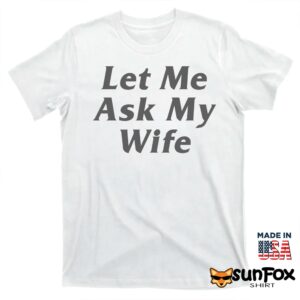 Let Me Ask My Wife shirt T shirt white t shirt