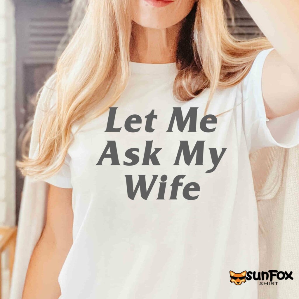Let Me Ask My Wife shirt Women T Shirt white t shirt