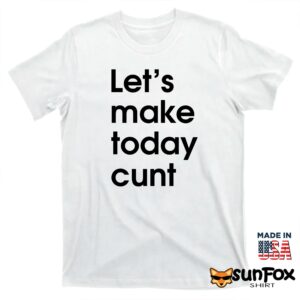 Lets make today cunt shirt T shirt white t shirt