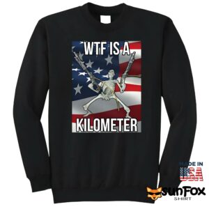 Wtf Is A Kilometer Shirt Sweatshirt Z65 black sweatshirt