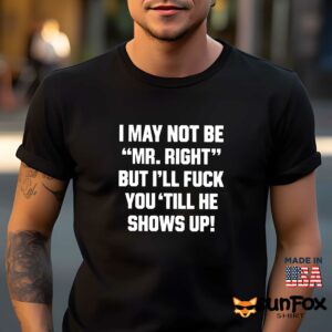 I May Not Be Mr Right But I’ll Fuck You Till He Shows Up Shirt