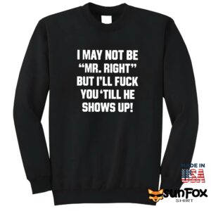 I may not be mr right but ill fuck you till he shows up shirt Sweatshirt Z65 black sweatshirt
