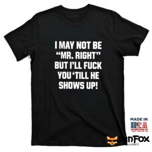 I may not be mr right but ill fuck you till he shows up shirt T shirt black t shirt