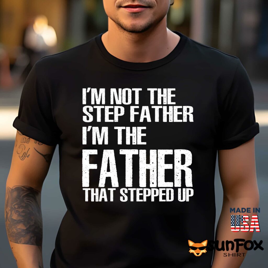 Im not the step father im the father that stepped up shirt Men t shirt men black t shirt